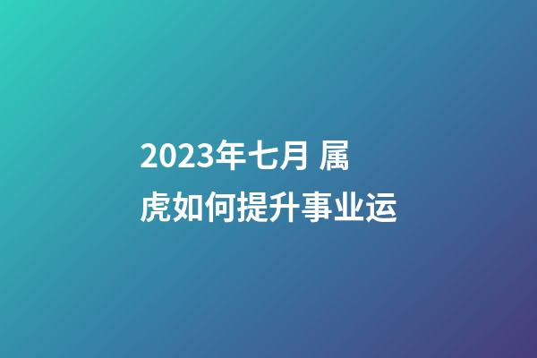 2023年七月 属虎如何提升事业运